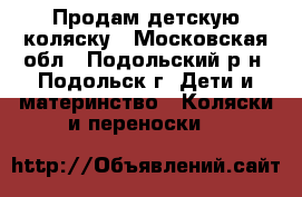 Продам детскую коляску - Московская обл., Подольский р-н, Подольск г. Дети и материнство » Коляски и переноски   